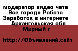 модератор видео-чата - Все города Работа » Заработок в интернете   . Архангельская обл.,Мирный г.